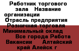 Работник торгового зала › Название организации ­ Team PRO 24 › Отрасль предприятия ­ Розничная торговля › Минимальный оклад ­ 25 000 - Все города Работа » Вакансии   . Алтайский край,Алейск г.